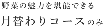 野菜の魅力を堪能できる月替わりコースのみ