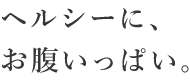 ヘルシーに、お腹いっぱい。