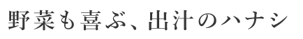 野菜も喜ぶ、出汁のハナシ