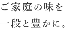 ご家庭の味を一段と豊かに